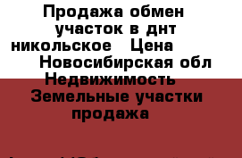 Продажа обмен, участок в днт никольское › Цена ­ 350 000 - Новосибирская обл. Недвижимость » Земельные участки продажа   